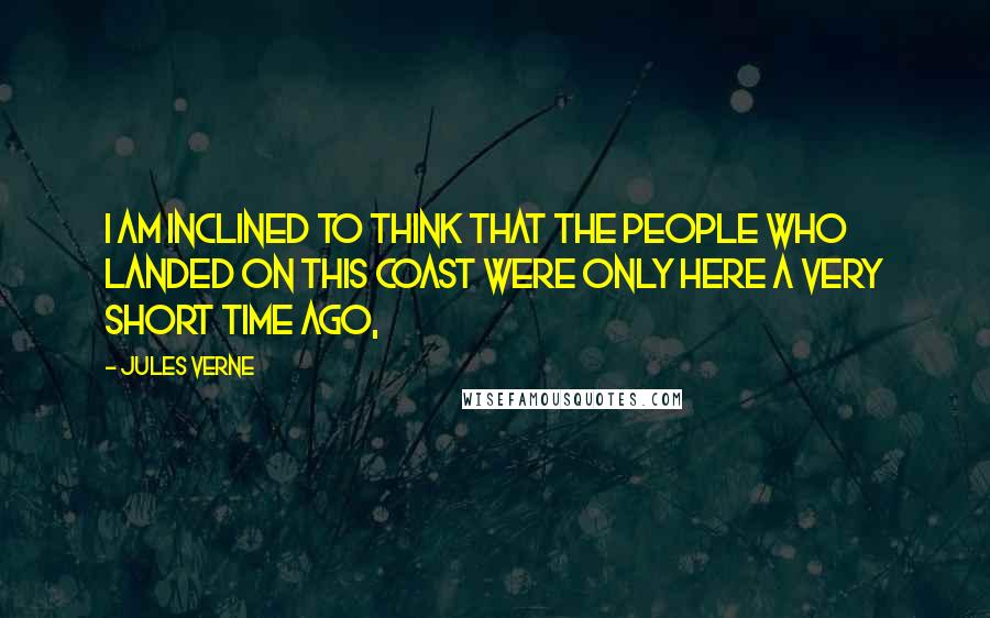 Jules Verne Quotes: I am inclined to think that the people who landed on this coast were only here a very short time ago,