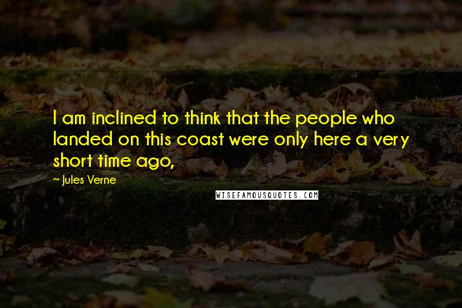 Jules Verne Quotes: I am inclined to think that the people who landed on this coast were only here a very short time ago,