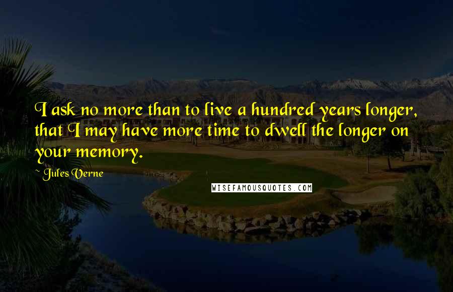 Jules Verne Quotes: I ask no more than to live a hundred years longer, that I may have more time to dwell the longer on your memory.