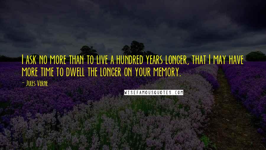 Jules Verne Quotes: I ask no more than to live a hundred years longer, that I may have more time to dwell the longer on your memory.