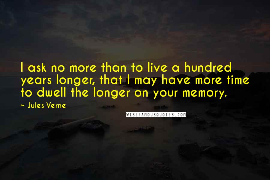 Jules Verne Quotes: I ask no more than to live a hundred years longer, that I may have more time to dwell the longer on your memory.