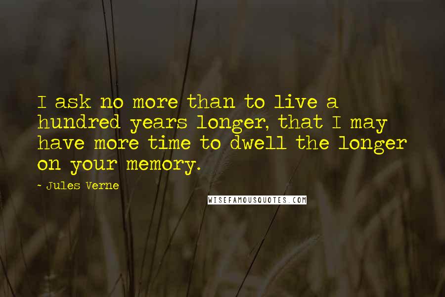 Jules Verne Quotes: I ask no more than to live a hundred years longer, that I may have more time to dwell the longer on your memory.