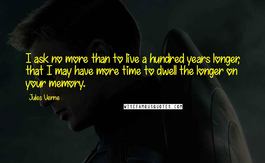 Jules Verne Quotes: I ask no more than to live a hundred years longer, that I may have more time to dwell the longer on your memory.