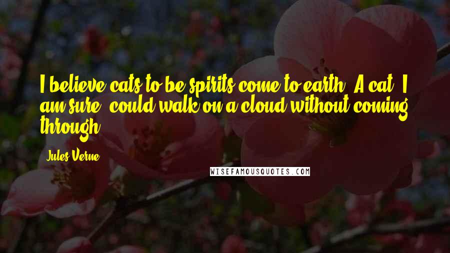 Jules Verne Quotes: I believe cats to be spirits come to earth. A cat, I am sure, could walk on a cloud without coming through.