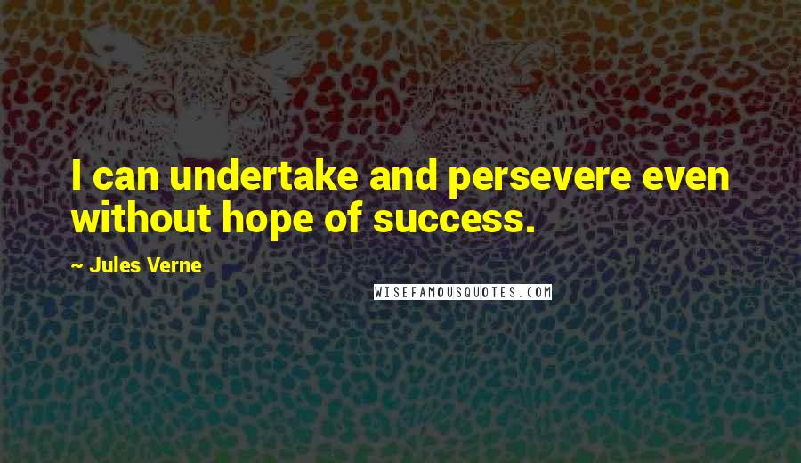 Jules Verne Quotes: I can undertake and persevere even without hope of success.