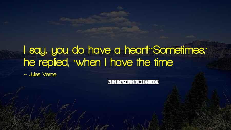 Jules Verne Quotes: I say, you do have a heart!""Sometimes," he replied, "when I have the time.