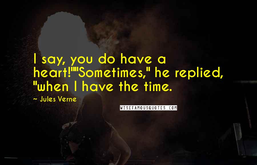 Jules Verne Quotes: I say, you do have a heart!""Sometimes," he replied, "when I have the time.