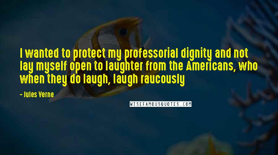 Jules Verne Quotes: I wanted to protect my professorial dignity and not lay myself open to laughter from the Americans, who when they do laugh, laugh raucously