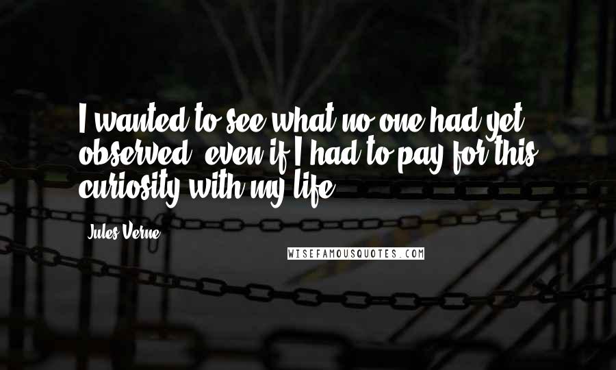 Jules Verne Quotes: I wanted to see what no one had yet observed, even if I had to pay for this curiosity with my life.