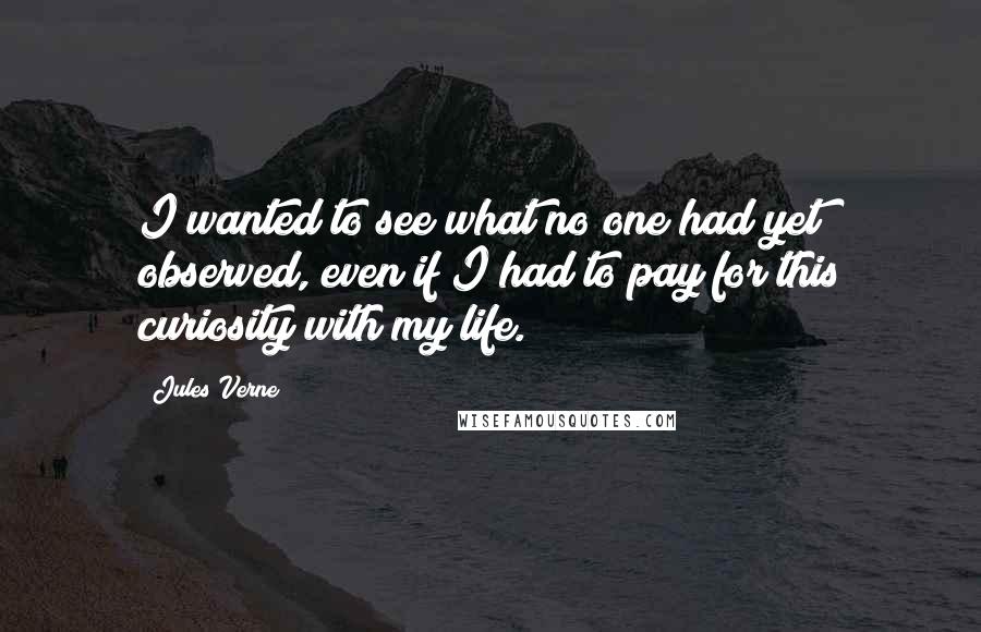 Jules Verne Quotes: I wanted to see what no one had yet observed, even if I had to pay for this curiosity with my life.