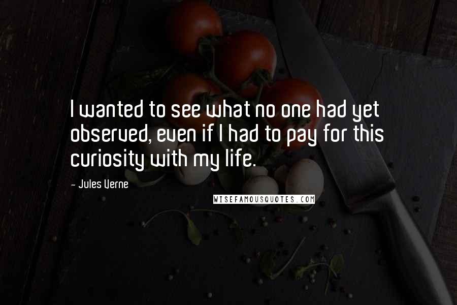 Jules Verne Quotes: I wanted to see what no one had yet observed, even if I had to pay for this curiosity with my life.