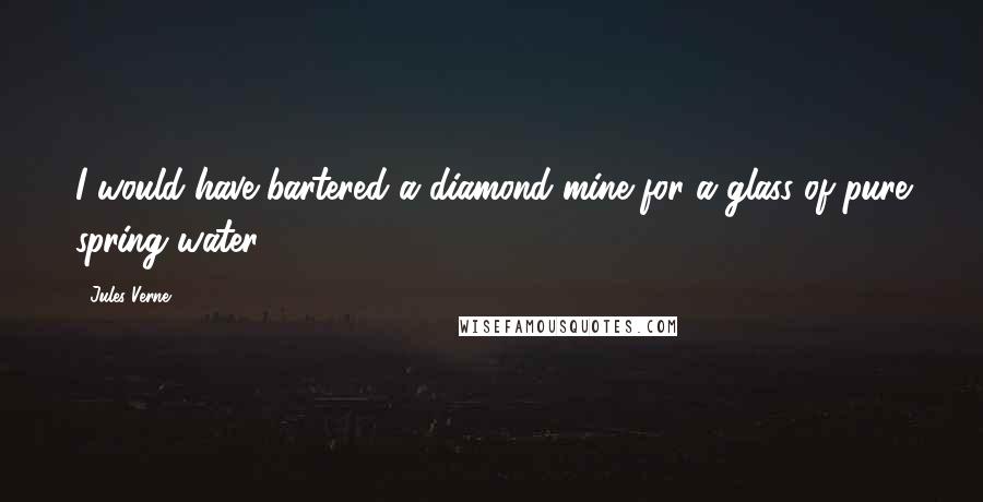 Jules Verne Quotes: I would have bartered a diamond mine for a glass of pure spring water!