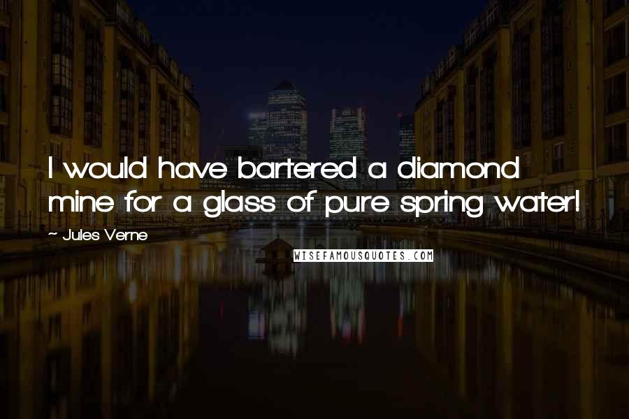 Jules Verne Quotes: I would have bartered a diamond mine for a glass of pure spring water!