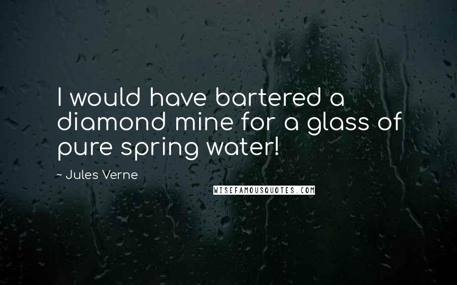 Jules Verne Quotes: I would have bartered a diamond mine for a glass of pure spring water!