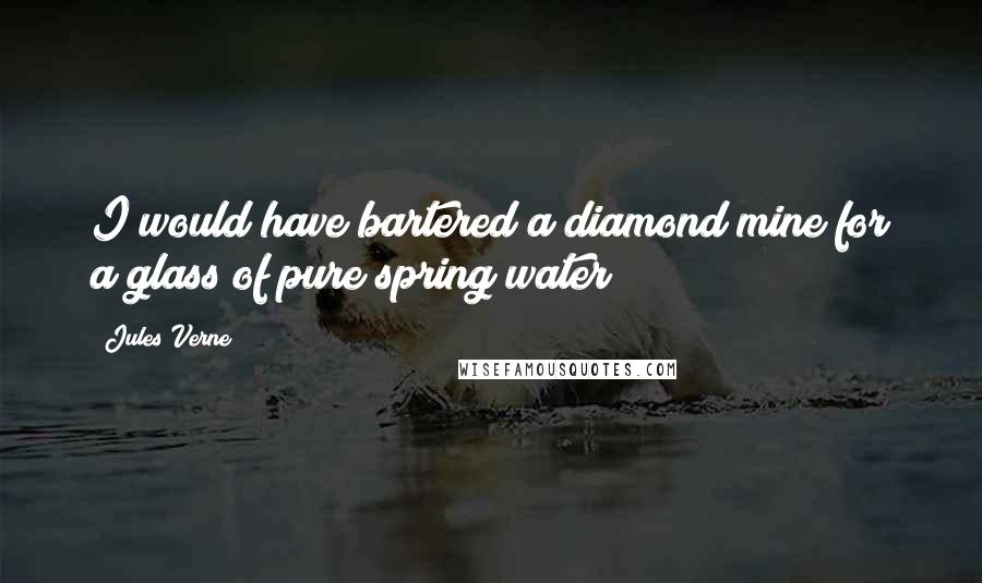 Jules Verne Quotes: I would have bartered a diamond mine for a glass of pure spring water!