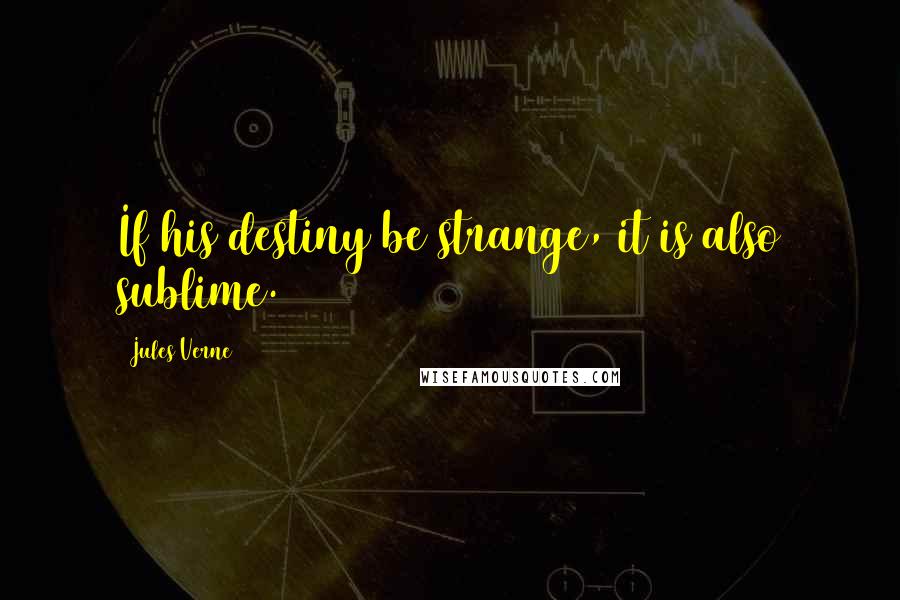 Jules Verne Quotes: If his destiny be strange, it is also sublime.