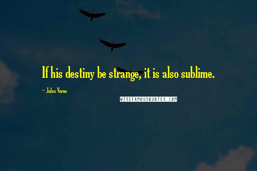 Jules Verne Quotes: If his destiny be strange, it is also sublime.