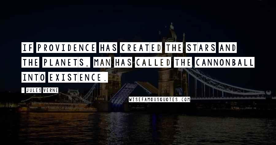 Jules Verne Quotes: If Providence has created the stars and the planets, man has called the cannonball into existence.
