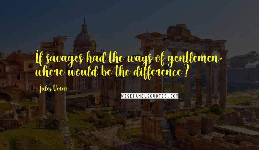 Jules Verne Quotes: If savages had the ways of gentlemen, where would be the difference?