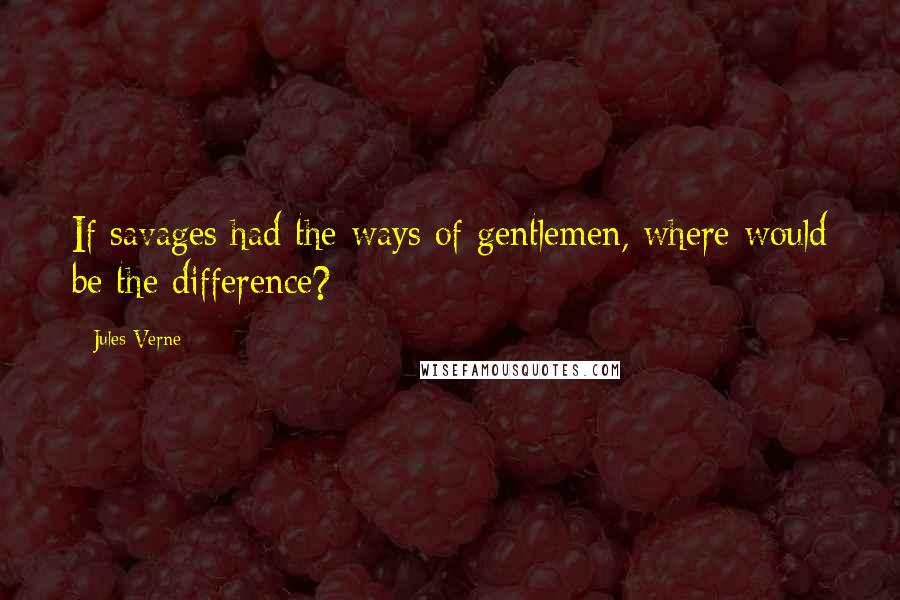 Jules Verne Quotes: If savages had the ways of gentlemen, where would be the difference?