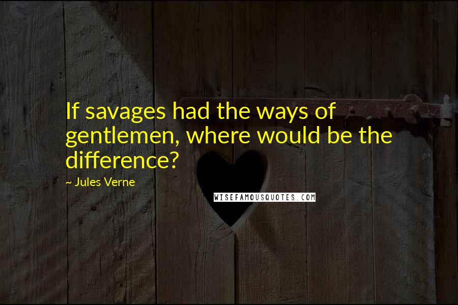Jules Verne Quotes: If savages had the ways of gentlemen, where would be the difference?