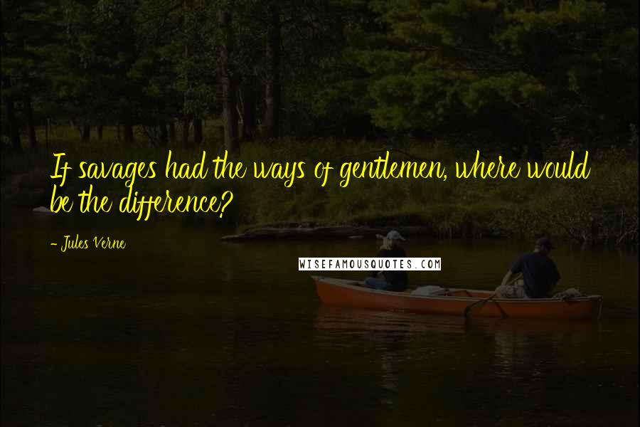 Jules Verne Quotes: If savages had the ways of gentlemen, where would be the difference?