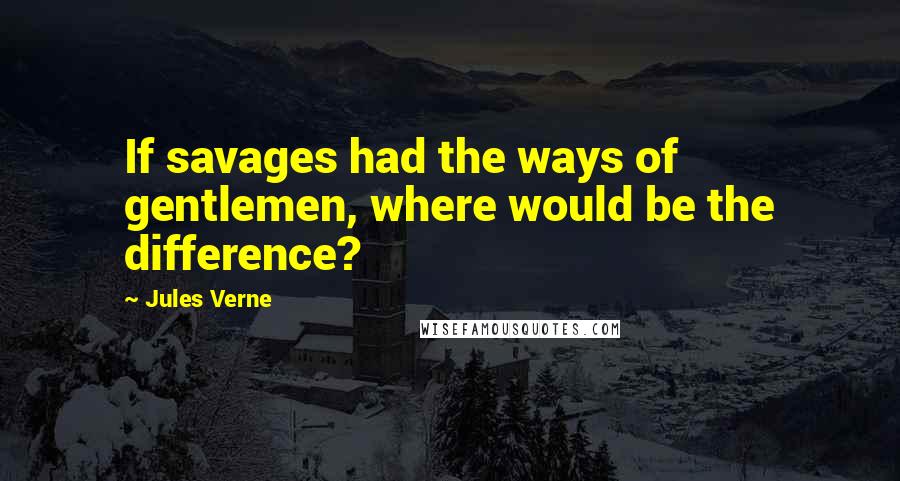 Jules Verne Quotes: If savages had the ways of gentlemen, where would be the difference?