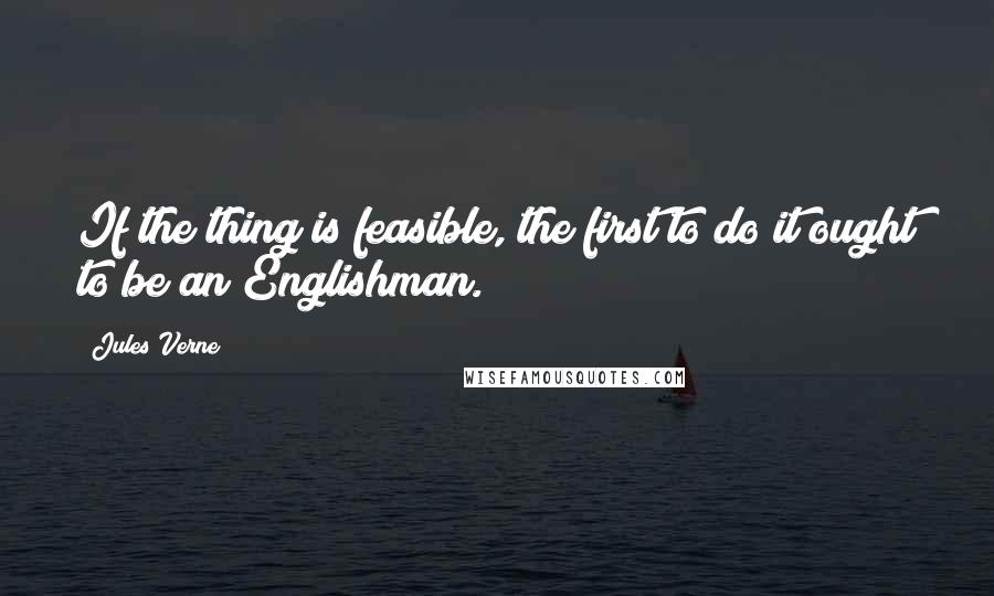 Jules Verne Quotes: If the thing is feasible, the first to do it ought to be an Englishman.