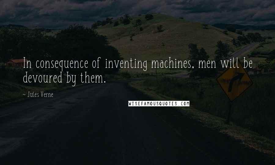 Jules Verne Quotes: In consequence of inventing machines, men will be devoured by them.