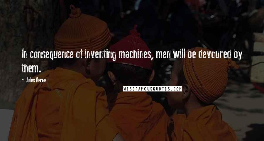 Jules Verne Quotes: In consequence of inventing machines, men will be devoured by them.