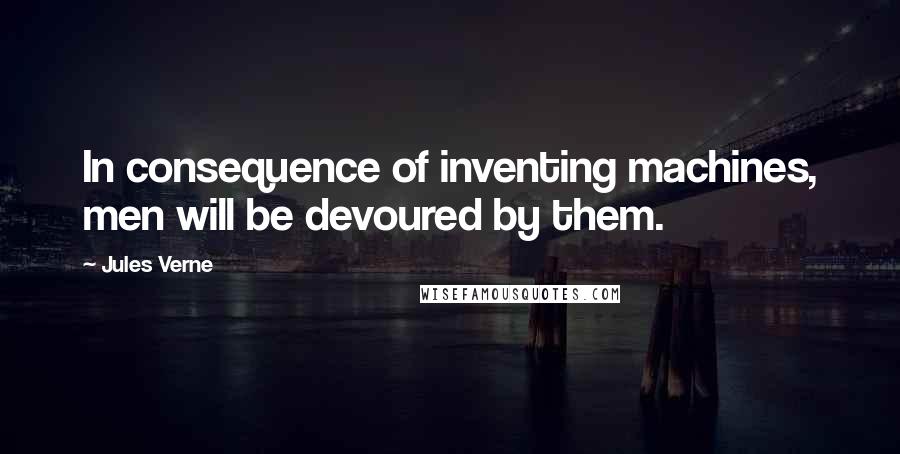 Jules Verne Quotes: In consequence of inventing machines, men will be devoured by them.