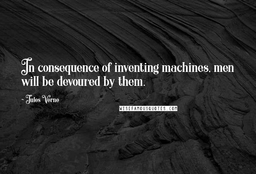 Jules Verne Quotes: In consequence of inventing machines, men will be devoured by them.