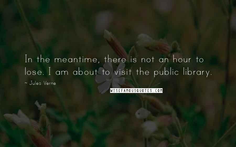 Jules Verne Quotes: In the meantime, there is not an hour to lose. I am about to visit the public library.