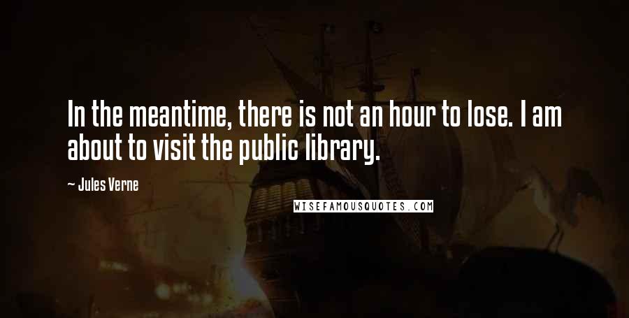 Jules Verne Quotes: In the meantime, there is not an hour to lose. I am about to visit the public library.