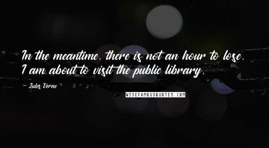 Jules Verne Quotes: In the meantime, there is not an hour to lose. I am about to visit the public library.