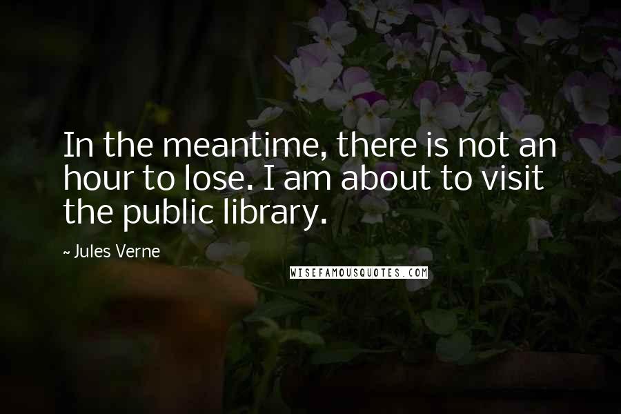 Jules Verne Quotes: In the meantime, there is not an hour to lose. I am about to visit the public library.