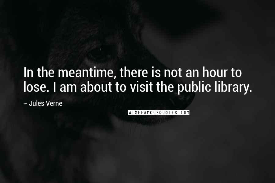 Jules Verne Quotes: In the meantime, there is not an hour to lose. I am about to visit the public library.