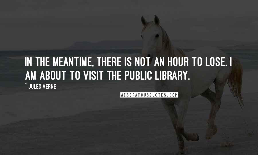 Jules Verne Quotes: In the meantime, there is not an hour to lose. I am about to visit the public library.