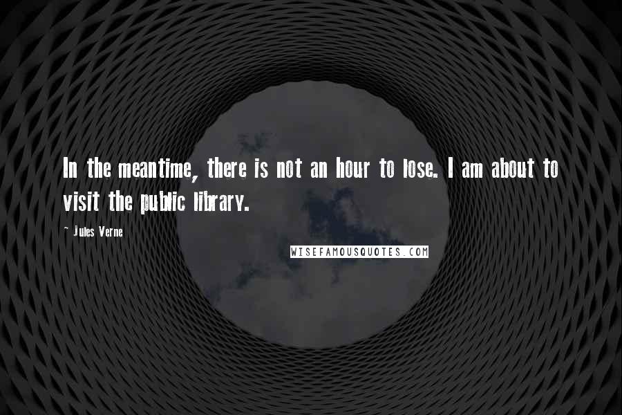 Jules Verne Quotes: In the meantime, there is not an hour to lose. I am about to visit the public library.