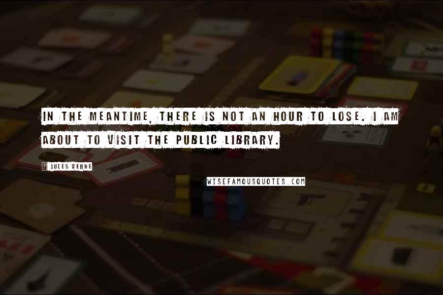 Jules Verne Quotes: In the meantime, there is not an hour to lose. I am about to visit the public library.