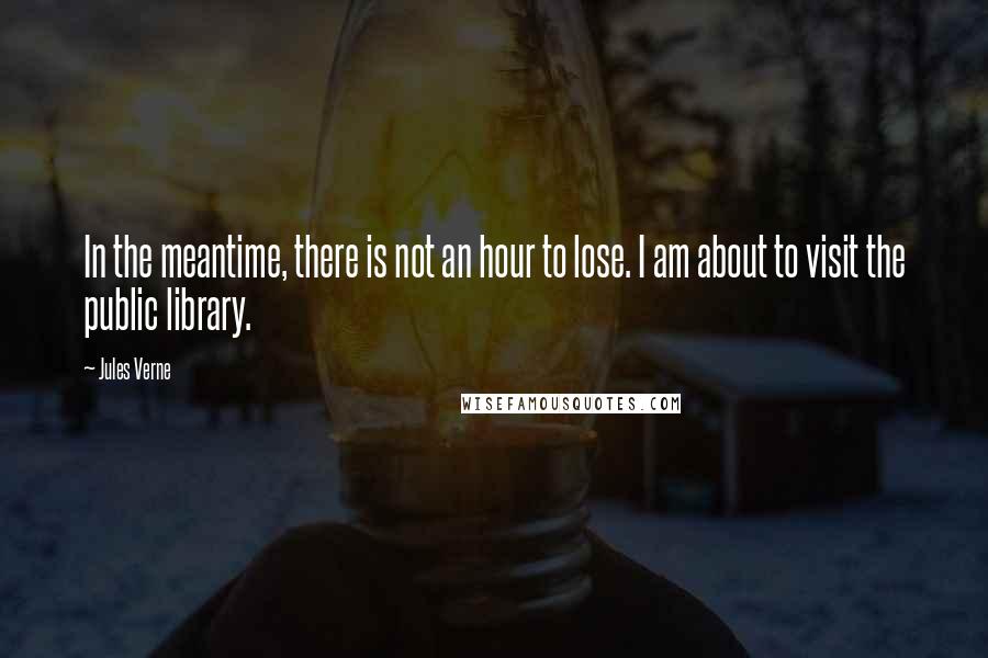 Jules Verne Quotes: In the meantime, there is not an hour to lose. I am about to visit the public library.