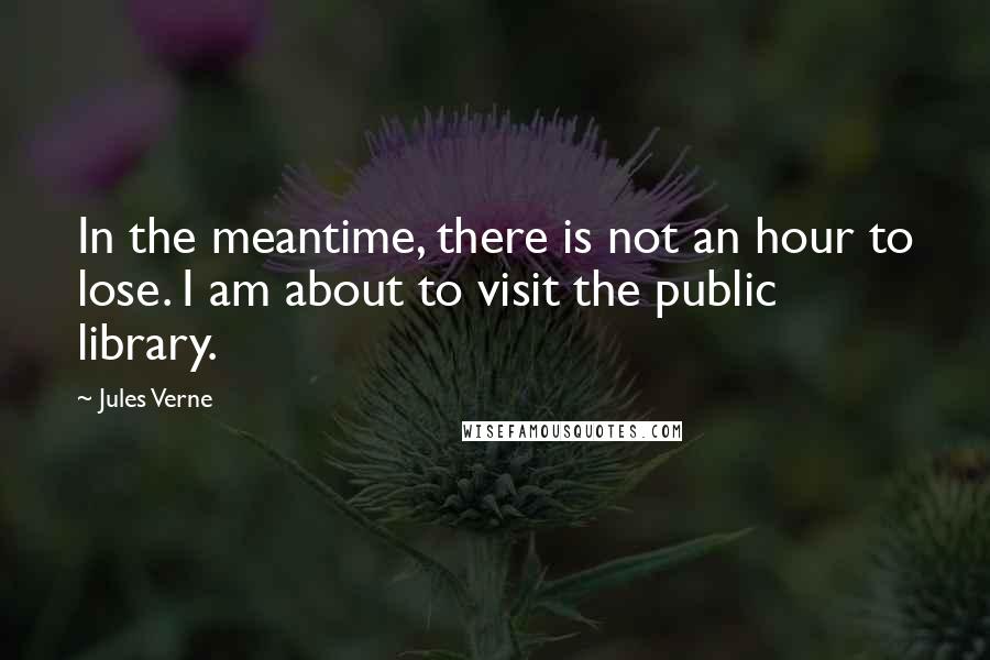 Jules Verne Quotes: In the meantime, there is not an hour to lose. I am about to visit the public library.