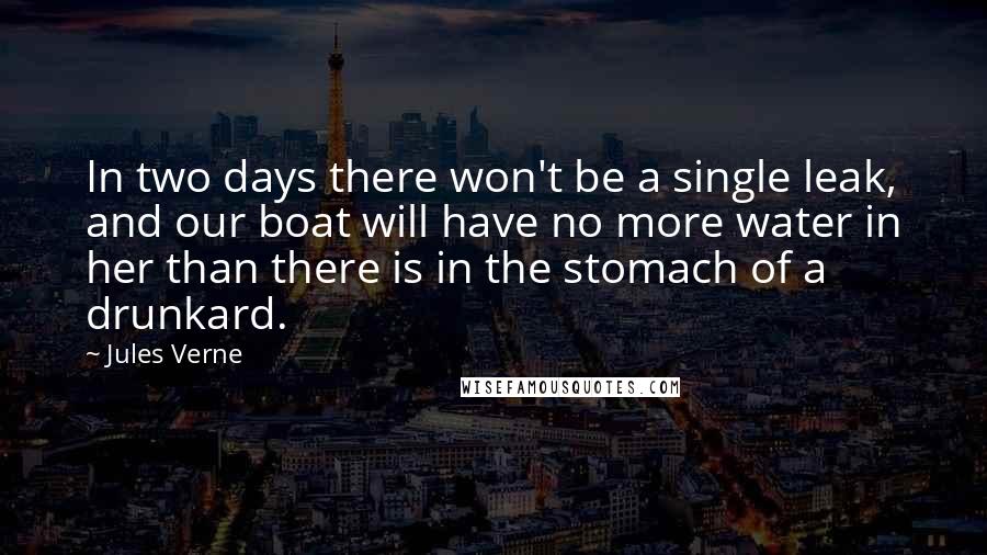 Jules Verne Quotes: In two days there won't be a single leak, and our boat will have no more water in her than there is in the stomach of a drunkard.