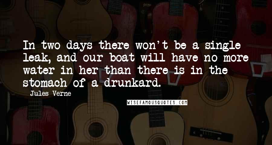 Jules Verne Quotes: In two days there won't be a single leak, and our boat will have no more water in her than there is in the stomach of a drunkard.