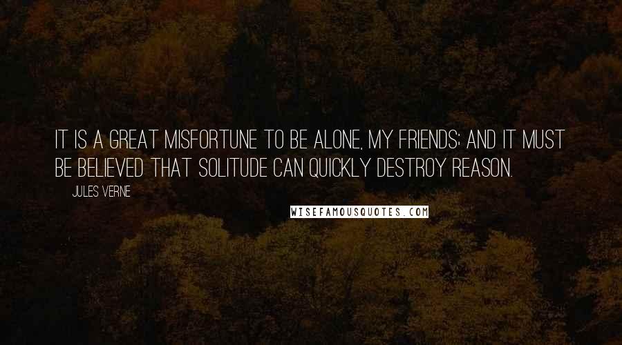 Jules Verne Quotes: It is a great misfortune to be alone, my friends; and it must be believed that solitude can quickly destroy reason.