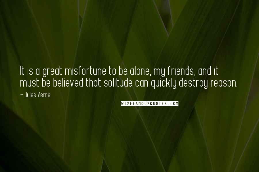 Jules Verne Quotes: It is a great misfortune to be alone, my friends; and it must be believed that solitude can quickly destroy reason.