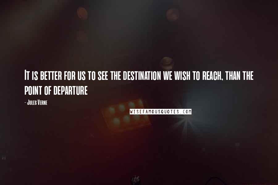 Jules Verne Quotes: It is better for us to see the destination we wish to reach, than the point of departure