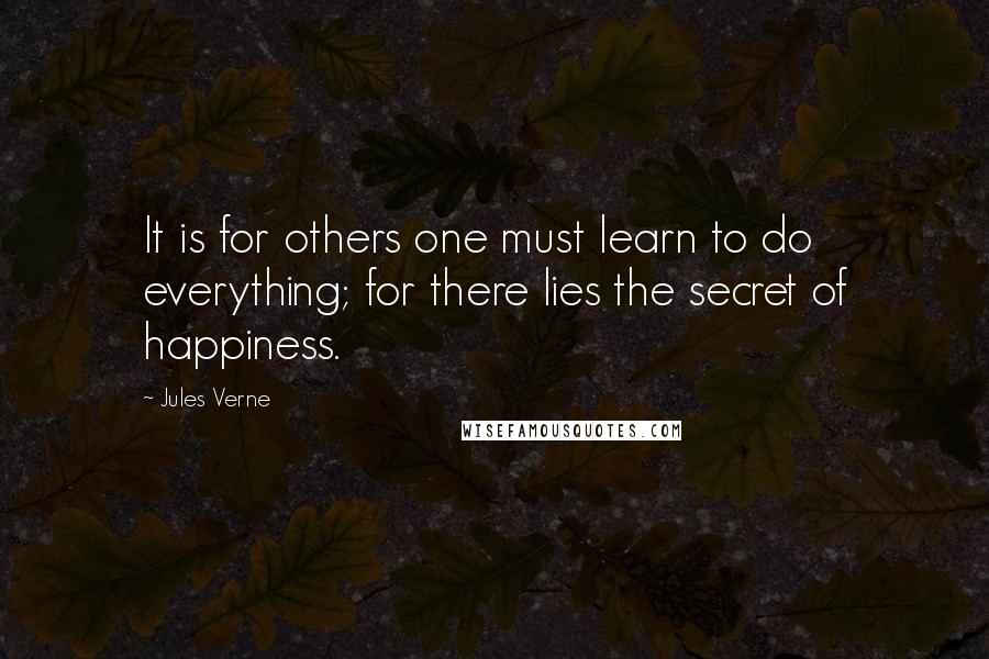 Jules Verne Quotes: It is for others one must learn to do everything; for there lies the secret of happiness.