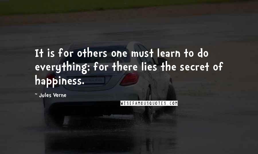 Jules Verne Quotes: It is for others one must learn to do everything; for there lies the secret of happiness.