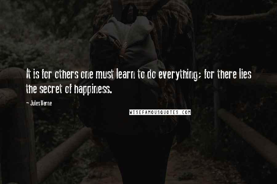 Jules Verne Quotes: It is for others one must learn to do everything; for there lies the secret of happiness.